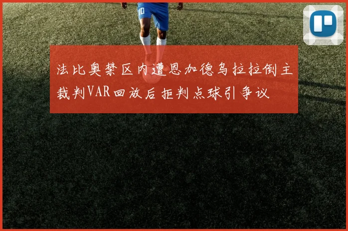 法比奥禁区内遭恩加德乌拉拉倒主裁判VAR回放后拒判点球引争议