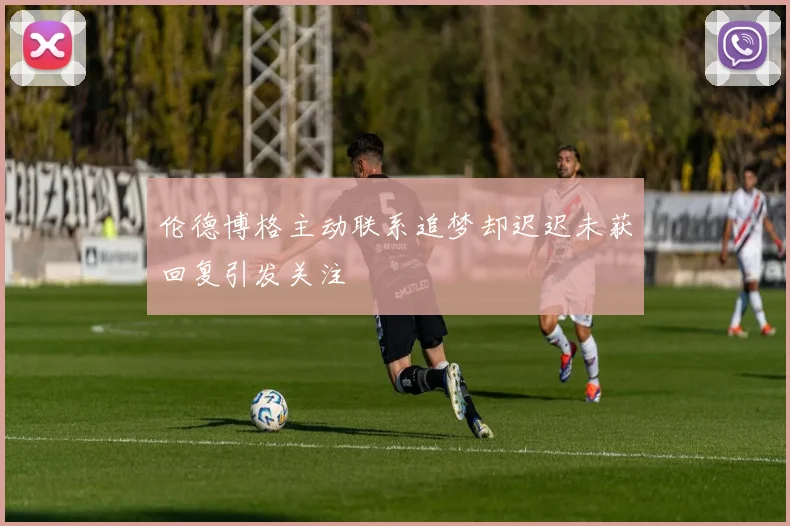 伦德博格主动联系追梦却迟迟未获回复引发关注