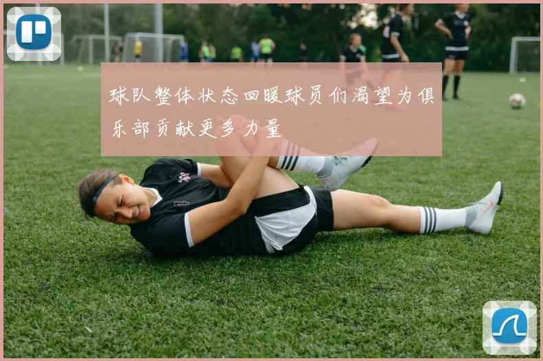 球队整体状态回暖球员们渴望为俱乐部贡献更多力量