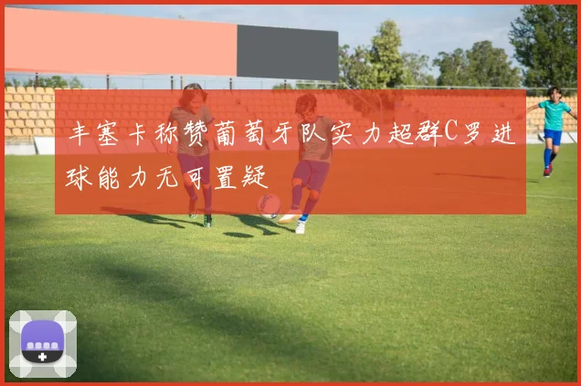丰塞卡称赞葡萄牙队实力超群C罗进球能力无可置疑