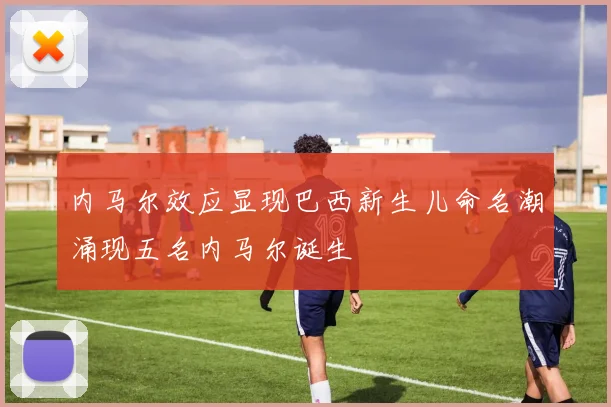 内马尔效应显现巴西新生儿命名潮涌现五名内马尔诞生