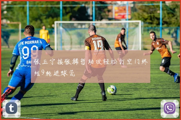 张玉宁接张稀哲助攻轻松打空门终结9轮进球荒