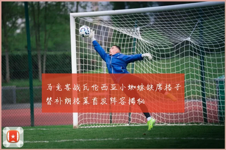 马竞客战瓦伦西亚小蜘蛛缺席格子替补朗格莱首发阵容揭秘