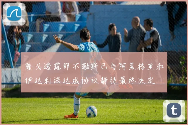隆戈透露那不勒斯已与阿莱格里和伊达利诺达成协议静待最终决定