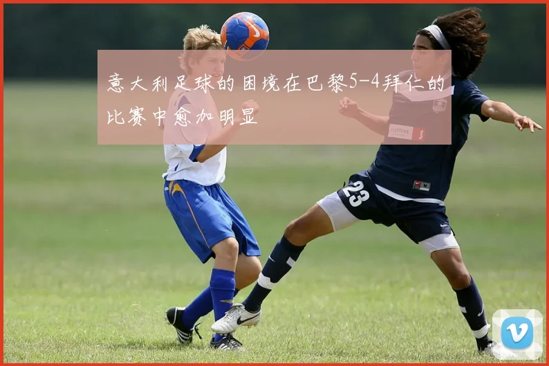 意大利足球的困境在巴黎5-4拜仁的比赛中愈加明显