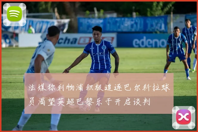 法媒称利物浦积极追逐巴尔科拉球员渴望英超巴黎乐于开启谈判