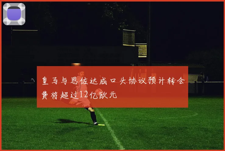 皇马与恩佐达成口头协议预计转会费将超过12亿欧元