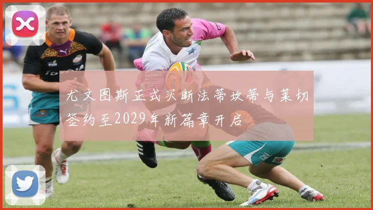 尤文图斯正式买断法蒂坎蒂与莱切签约至2029年新篇章开启