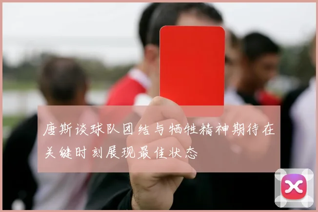 唐斯谈球队团结与牺牲精神期待在关键时刻展现最佳状态