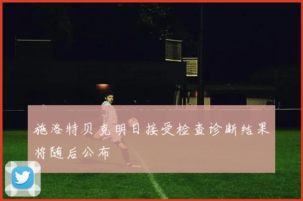 施洛特贝克明日接受检查诊断结果将随后公布
