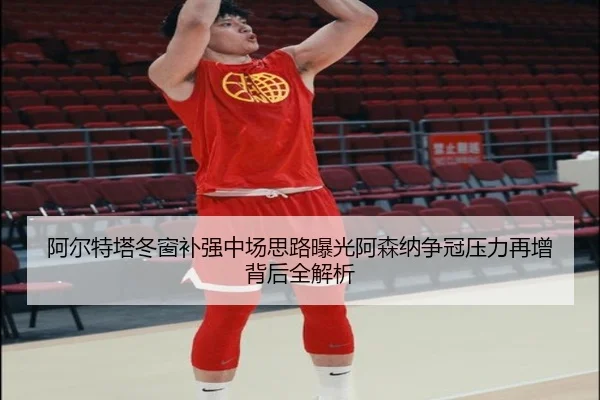 阿尔特塔冬窗补强中场思路曝光阿森纳争冠压力再增背后全解析